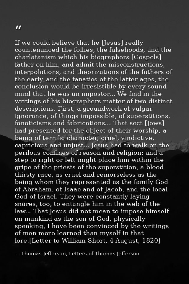 If we could believe that he [Jesus] really countenanced the follies, the falsehoods, and the charlatanism which his biog — Thomas Jefferson, Letters of Thomas Jefferson