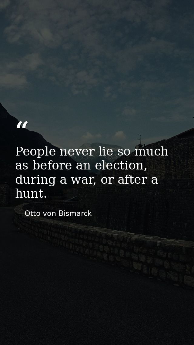 People never lie so much as before an election, during a war, or after a hunt. — Otto von Bismarck
