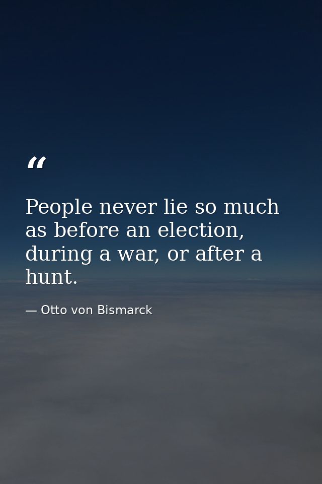People never lie so much as before an election, during a war, or after a hunt. — Otto von Bismarck