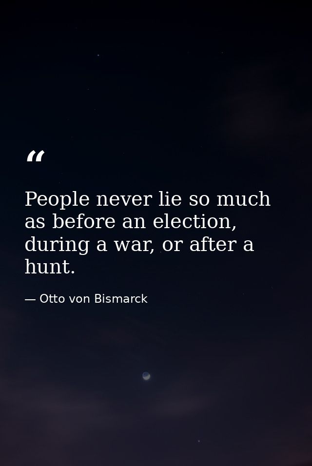 People never lie so much as before an election, during a war, or after a hunt. — Otto von Bismarck