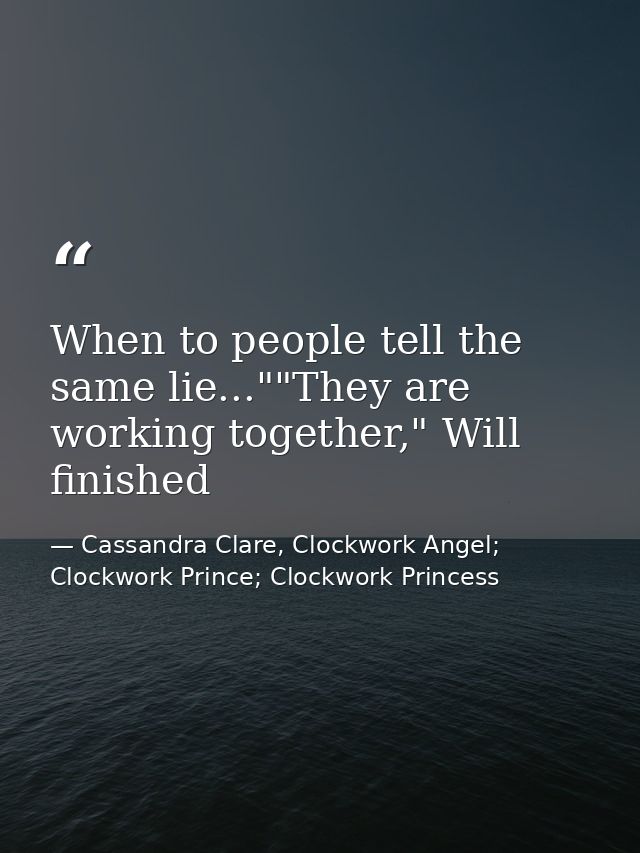 When to people tell the same lie...""They are working together," Will finished — Cassandra Clare, Clockwork Angel; Clockwork Prince; Clockwork Princess