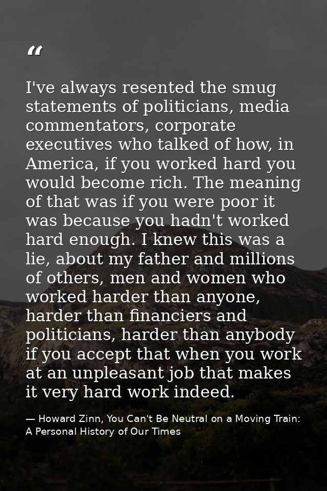 I've always resented the smug statements of politicians, media commentators, corporate executives who talked of how, in  — Howard Zinn, You Can't Be Neutral on a Moving Train: A Personal History of Our Times