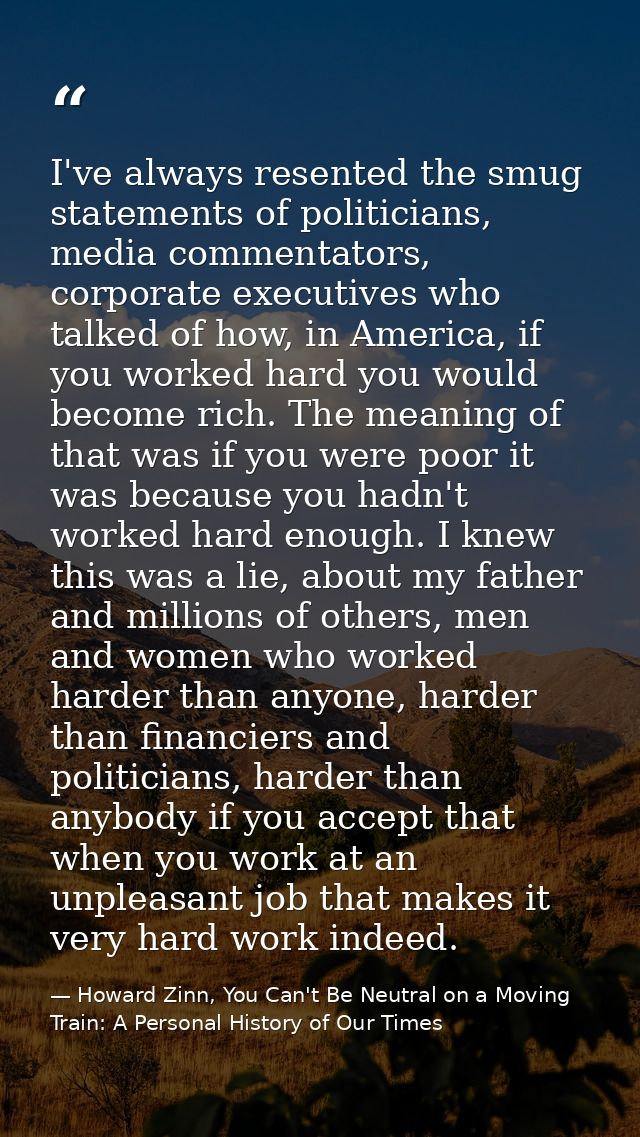 I've always resented the smug statements of politicians, media commentators, corporate executives who talked of how, in  — Howard Zinn, You Can't Be Neutral on a Moving Train: A Personal History of Our Times