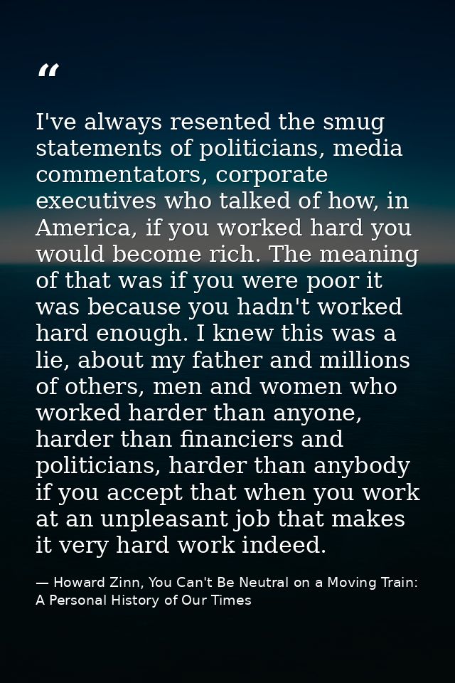 I've always resented the smug statements of politicians, media commentators, corporate executives who talked of how, in  — Howard Zinn, You Can't Be Neutral on a Moving Train: A Personal History of Our Times