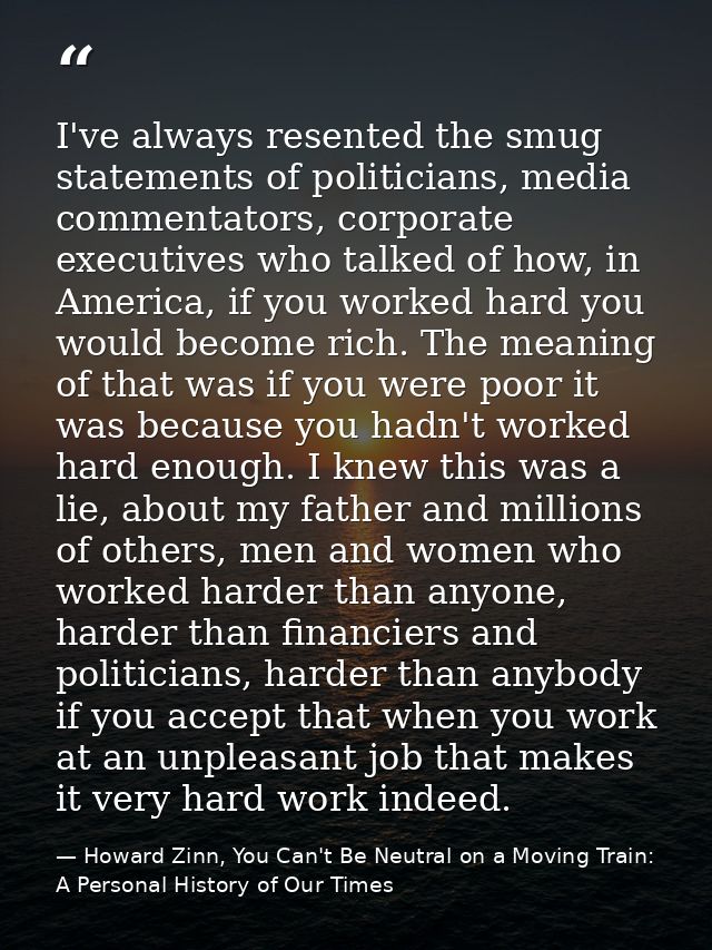 I've always resented the smug statements of politicians, media commentators, corporate executives who talked of how, in  — Howard Zinn, You Can't Be Neutral on a Moving Train: A Personal History of Our Times