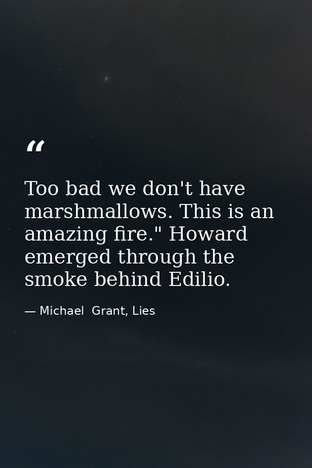 Too bad we don't have marshmallows. This is an amazing fire." Howard emerged through the smoke behind Edilio. — Michael  Grant, Lies