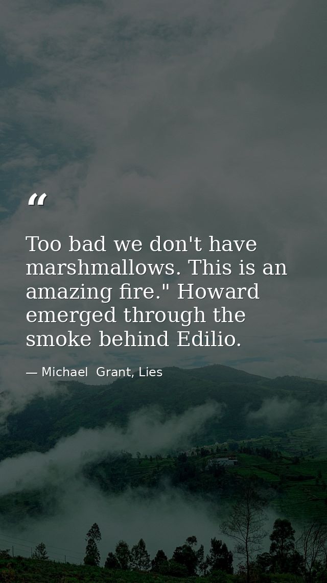 Too bad we don't have marshmallows. This is an amazing fire." Howard emerged through the smoke behind Edilio. — Michael  Grant, Lies