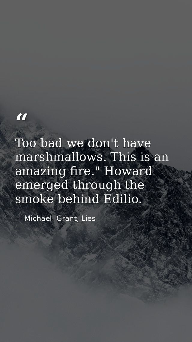 Too bad we don't have marshmallows. This is an amazing fire." Howard emerged through the smoke behind Edilio. — Michael  Grant, Lies