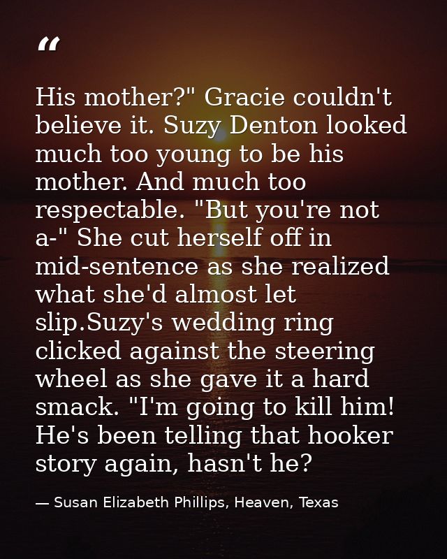 His mother?" Gracie couldn't believe it. Suzy Denton looked much too young to be his mother. And much too respectable. " — Susan Elizabeth Phillips, Heaven, Texas