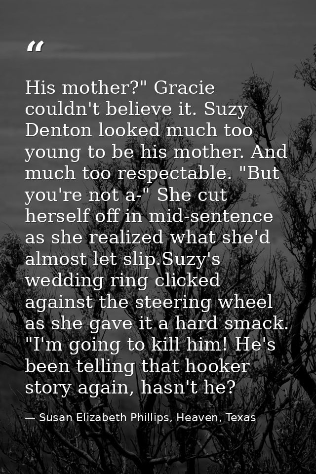 His mother?" Gracie couldn't believe it. Suzy Denton looked much too young to be his mother. And much too respectable. " — Susan Elizabeth Phillips, Heaven, Texas