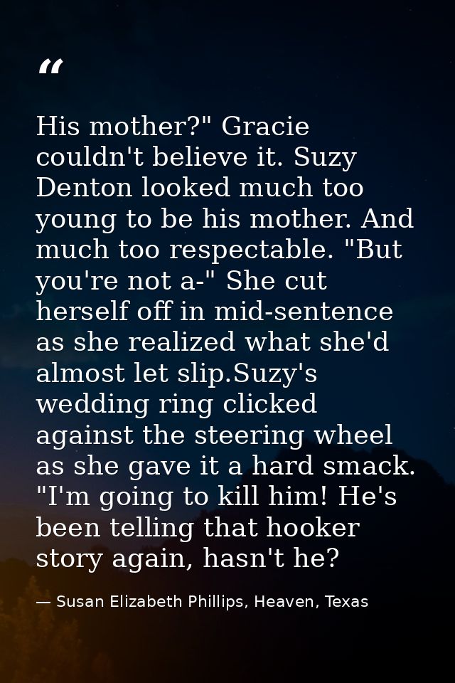 His mother?" Gracie couldn't believe it. Suzy Denton looked much too young to be his mother. And much too respectable. " — Susan Elizabeth Phillips, Heaven, Texas