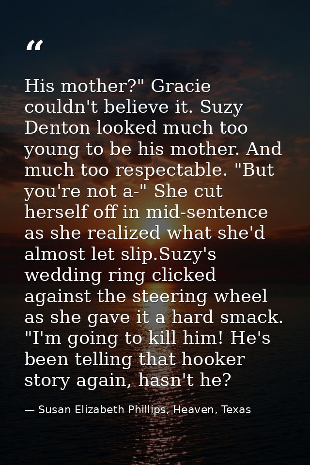 His mother?" Gracie couldn't believe it. Suzy Denton looked much too young to be his mother. And much too respectable. " — Susan Elizabeth Phillips, Heaven, Texas