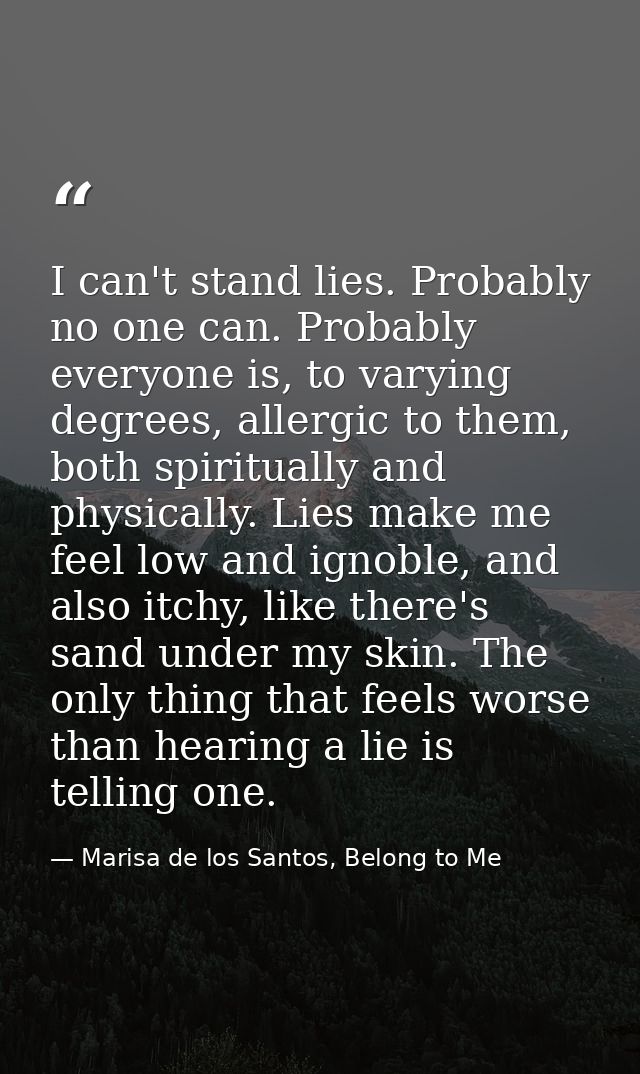 I can't stand lies. Probably no one can. Probably everyone is, to varying degrees, allergic to them, both spiritually an — Marisa de los Santos, Belong to Me
