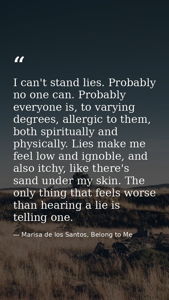 I can't stand lies. Probably no one can. Probably everyone is, to varying degrees, allergic to them, both spiritually an — Marisa de los Santos, Belong to Me