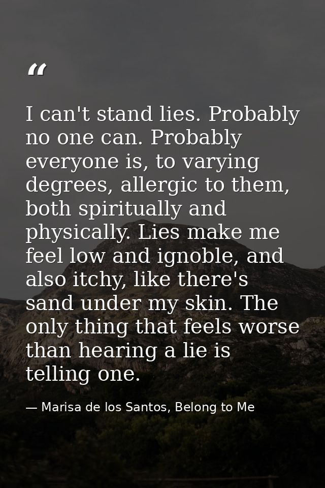 I can't stand lies. Probably no one can. Probably everyone is, to varying degrees, allergic to them, both spiritually an — Marisa de los Santos, Belong to Me