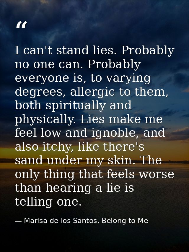 I can't stand lies. Probably no one can. Probably everyone is, to varying degrees, allergic to them, both spiritually an — Marisa de los Santos, Belong to Me