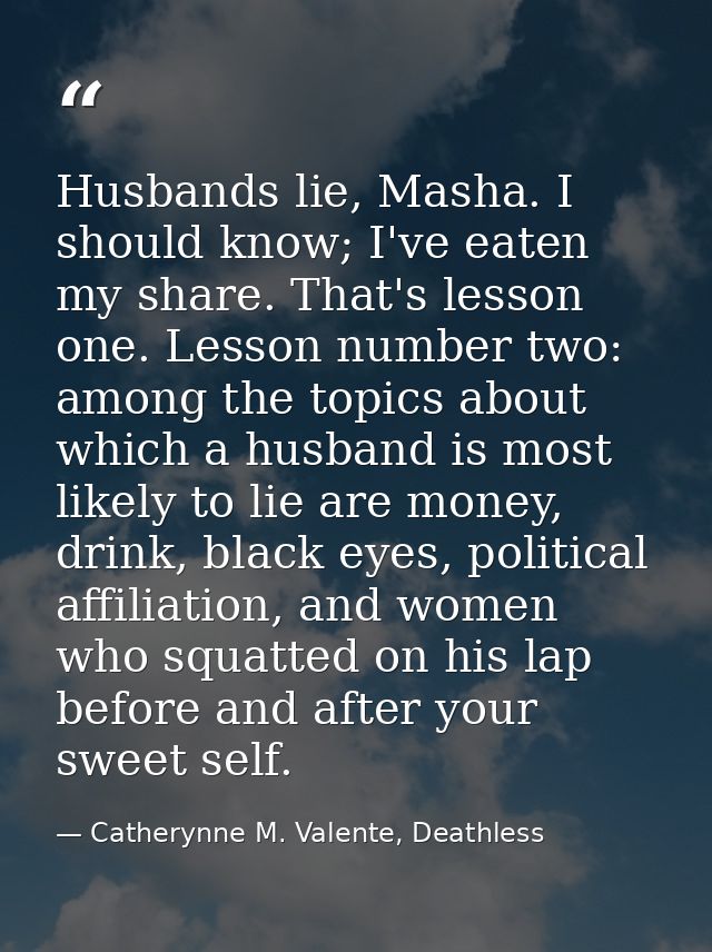 Husbands lie, Masha. I should know; I've eaten my share. That's lesson one. Lesson number two: among the topics about wh — Catherynne M. Valente, Deathless