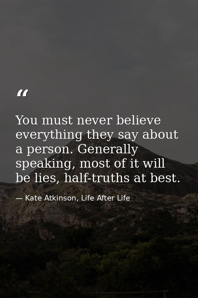 You must never believe everything they say about a person. Generally speaking, most of it will be lies, half-truths at b — Kate Atkinson, Life After Life