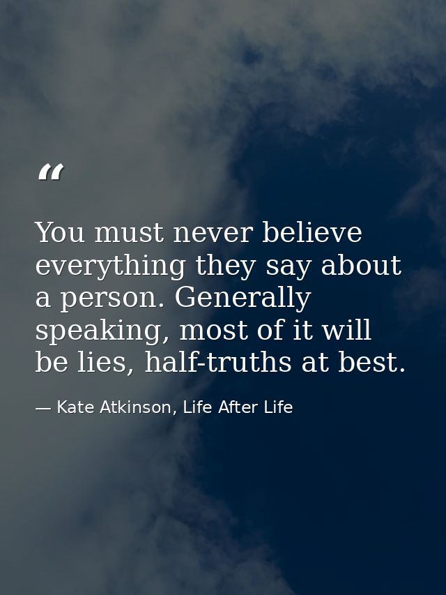 You must never believe everything they say about a person. Generally speaking, most of it will be lies, half-truths at b — Kate Atkinson, Life After Life