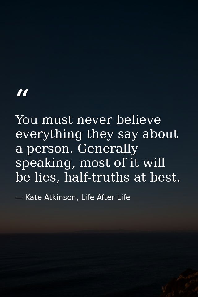 You must never believe everything they say about a person. Generally speaking, most of it will be lies, half-truths at b — Kate Atkinson, Life After Life