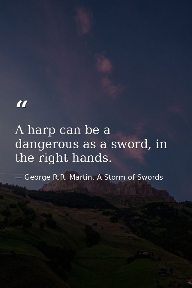 A harp can be a dangerous as a sword, in the right hands. — George R.R. Martin, A Storm of Swords