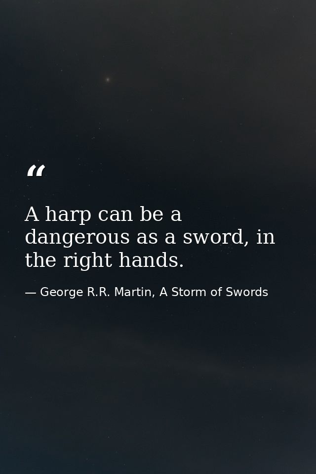 A harp can be a dangerous as a sword, in the right hands. — George R.R. Martin, A Storm of Swords