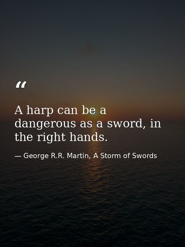 A harp can be a dangerous as a sword, in the right hands. — George R.R. Martin, A Storm of Swords