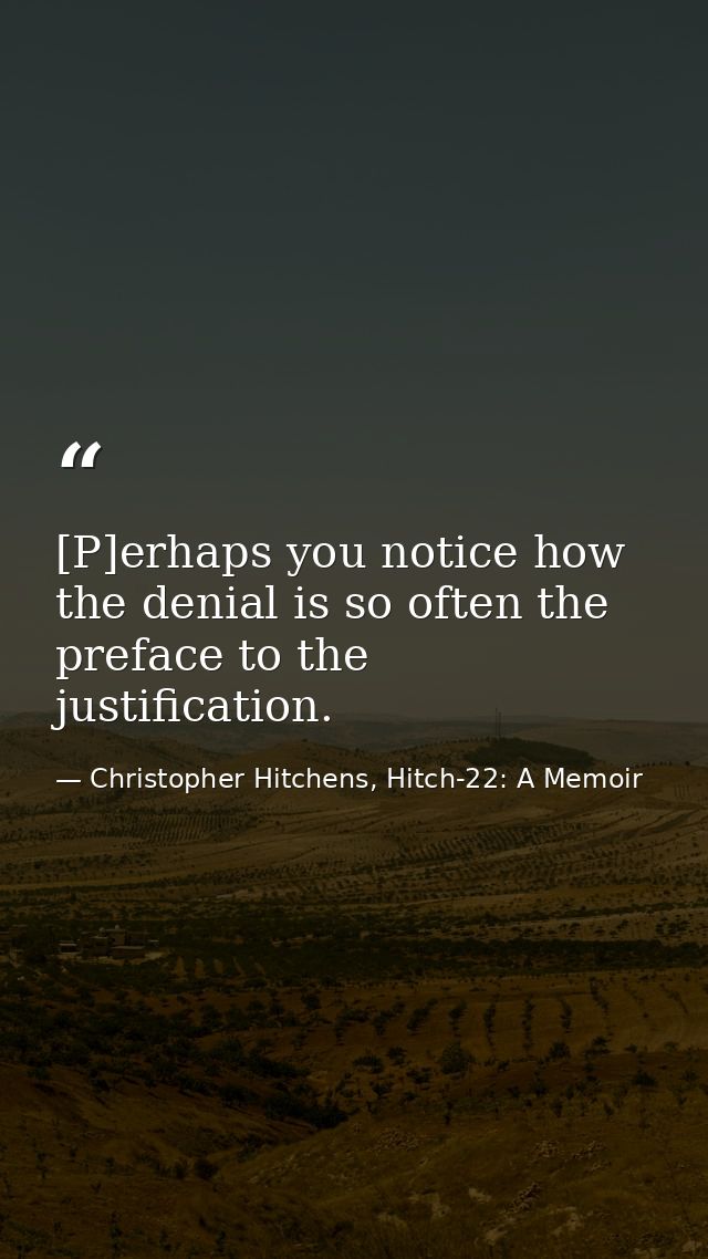 [P]erhaps you notice how the denial is so often the preface to the justification. — Christopher Hitchens, Hitch-22: A Memoir