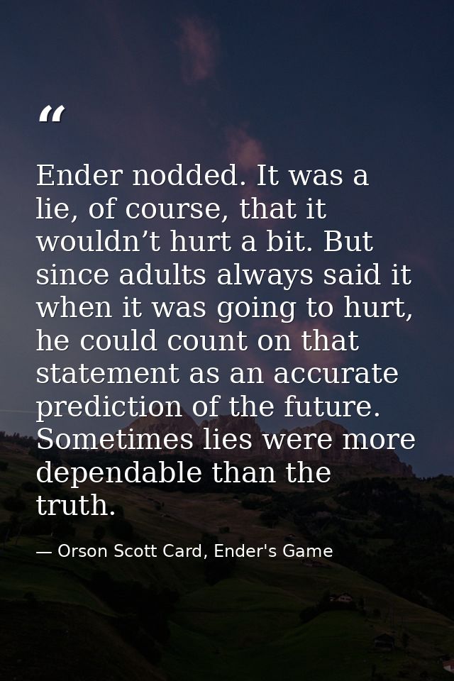Ender nodded. It was a lie, of course, that it wouldn’t hurt a bit. But since adults always said it when it was going to — Orson Scott Card, Ender's Game