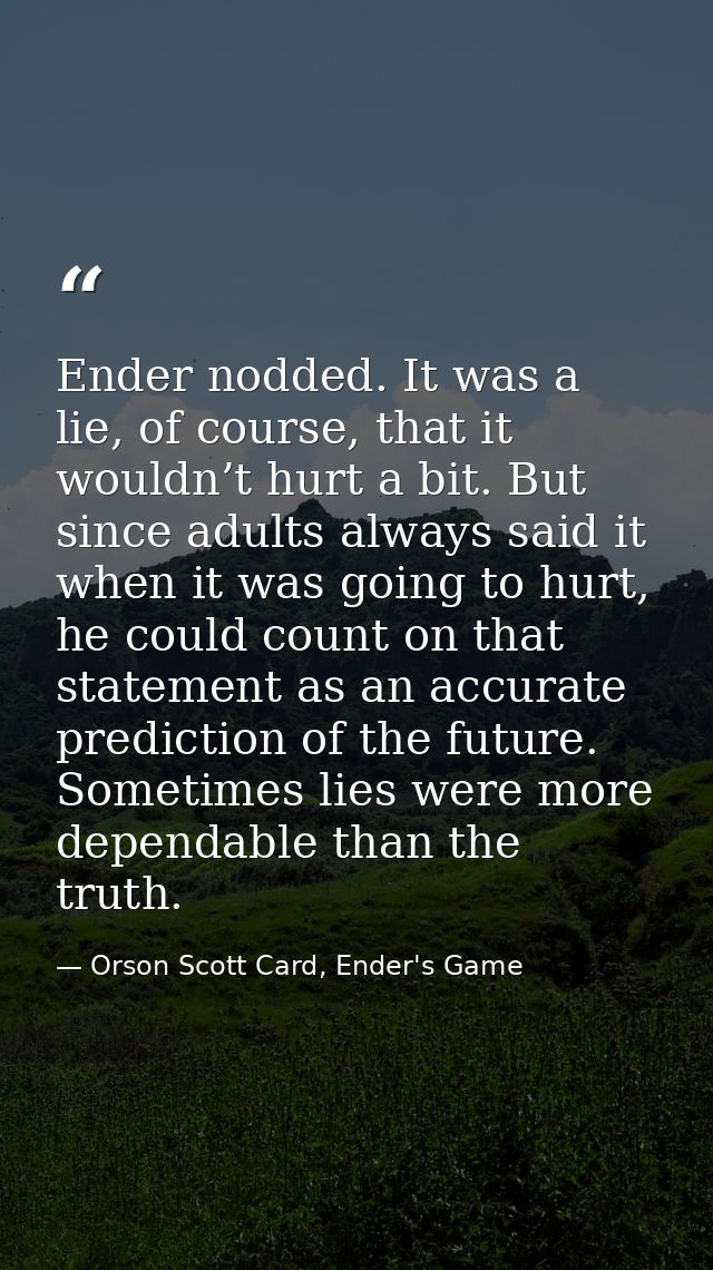 Ender nodded. It was a lie, of course, that it wouldn’t hurt a bit. But since adults always said it when it was going to — Orson Scott Card, Ender's Game