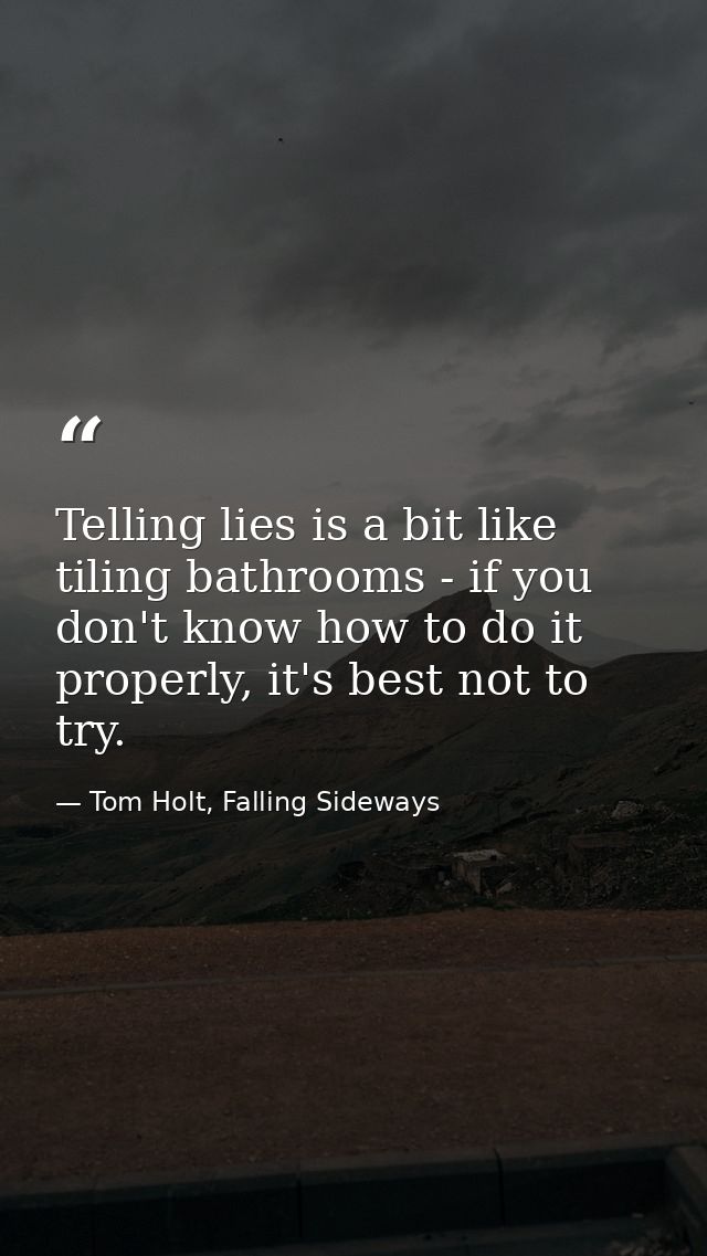 Telling lies is a bit like tiling bathrooms - if you don't know how to do it properly, it's best not to try. — Tom Holt, Falling Sideways