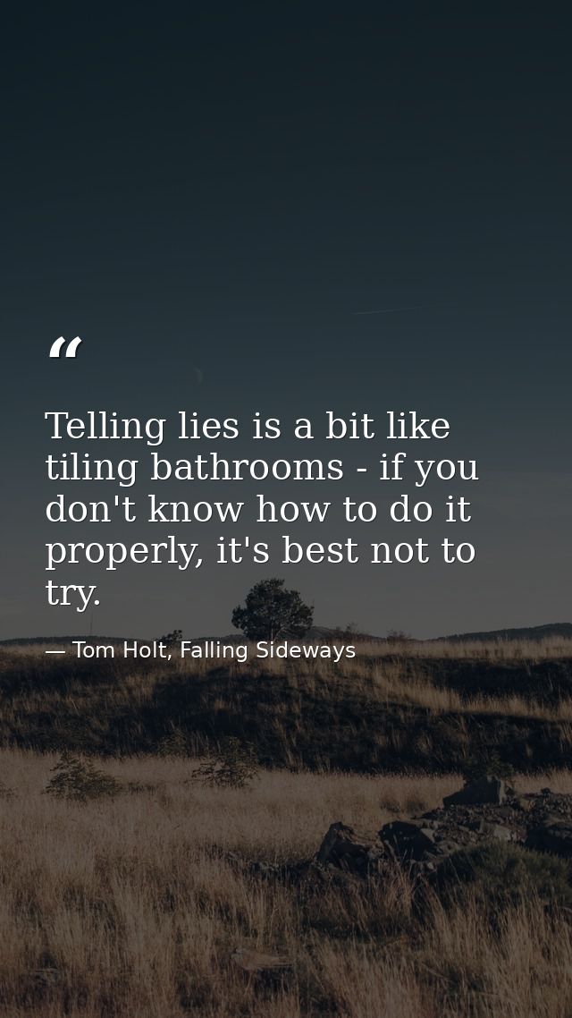 Telling lies is a bit like tiling bathrooms - if you don't know how to do it properly, it's best not to try. — Tom Holt, Falling Sideways
