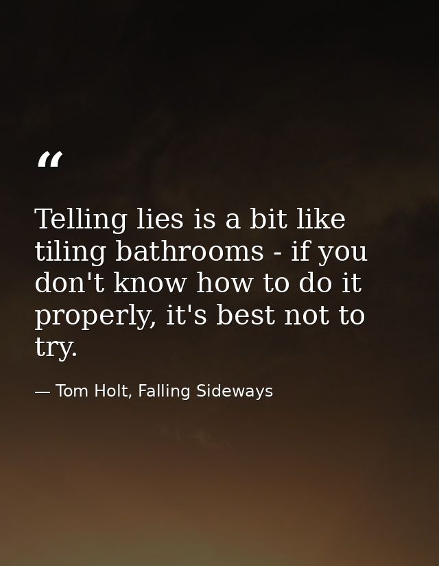 Telling lies is a bit like tiling bathrooms - if you don't know how to do it properly, it's best not to try. — Tom Holt, Falling Sideways