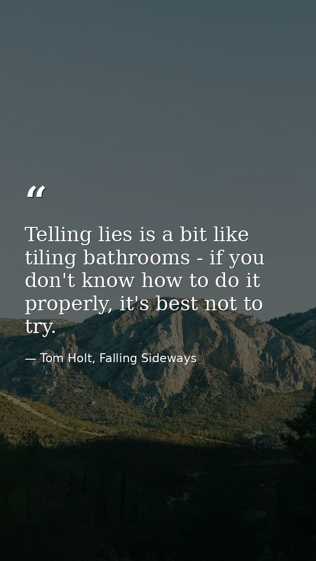 Telling lies is a bit like tiling bathrooms - if you don't know how to do it properly, it's best not to try. — Tom Holt, Falling Sideways