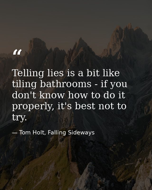 Telling lies is a bit like tiling bathrooms - if you don't know how to do it properly, it's best not to try. — Tom Holt, Falling Sideways