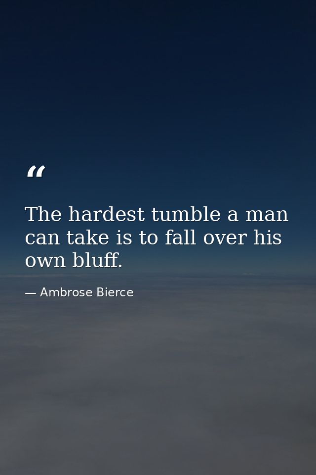 The hardest tumble a man can take is to fall over his own bluff. — Ambrose Bierce