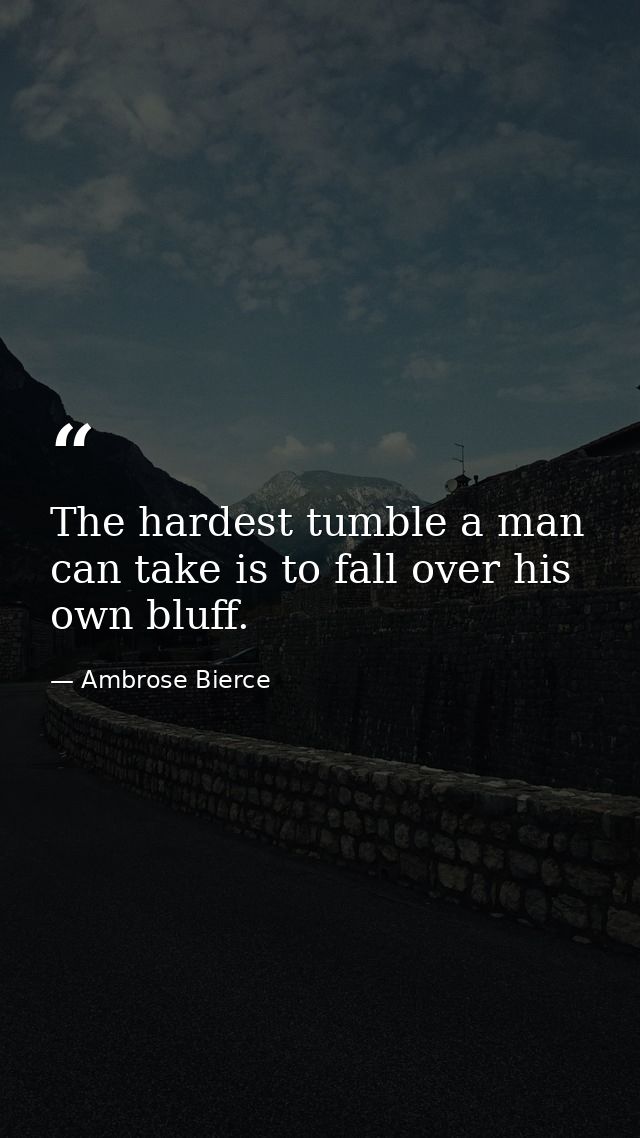 The hardest tumble a man can take is to fall over his own bluff. — Ambrose Bierce