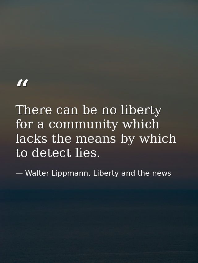 There can be no liberty for a community which lacks the means by which to detect lies. — Walter Lippmann, Liberty and the news