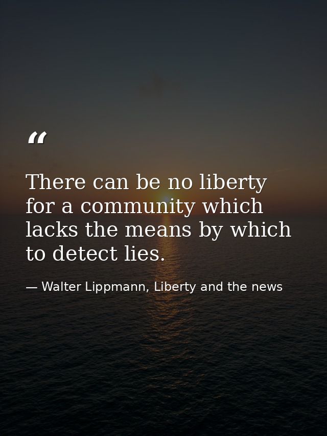 There can be no liberty for a community which lacks the means by which to detect lies. — Walter Lippmann, Liberty and the news