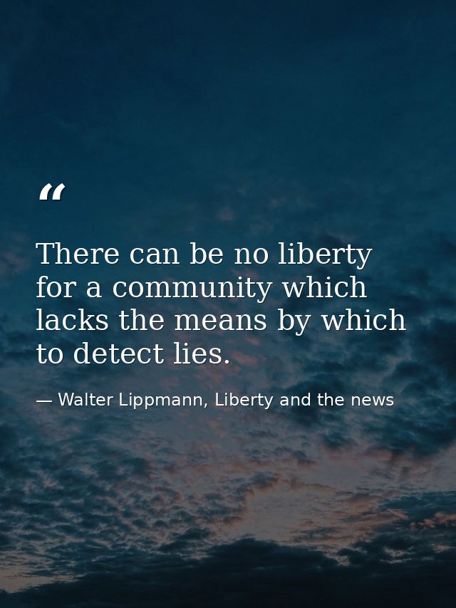 There can be no liberty for a community which lacks the means by which to detect lies. — Walter Lippmann, Liberty and the news