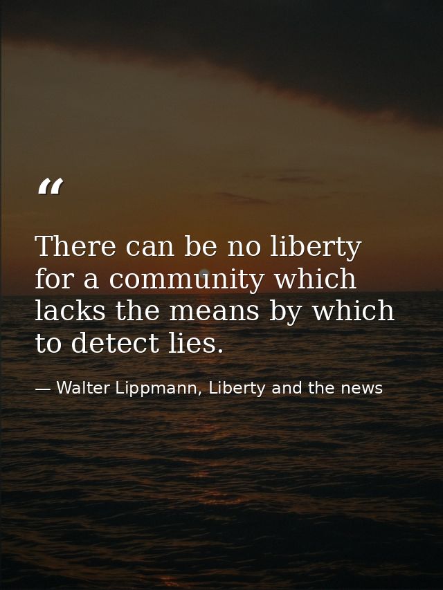 There can be no liberty for a community which lacks the means by which to detect lies. — Walter Lippmann, Liberty and the news