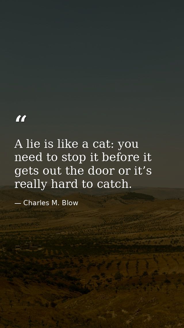 A lie is like a cat: you need to stop it before it gets out the door or it’s really hard to catch. — Charles M. Blow