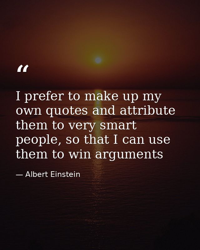 I prefer to make up my own quotes and attribute them to very smart people, so that I can use them to win arguments — Albert Einstein