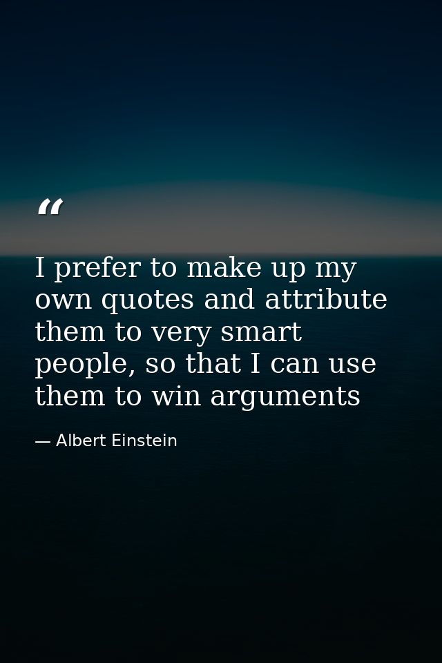 I prefer to make up my own quotes and attribute them to very smart people, so that I can use them to win arguments — Albert Einstein
