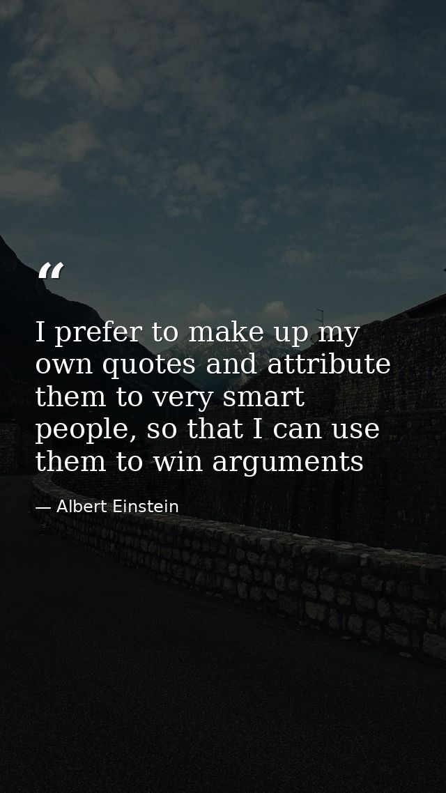 I prefer to make up my own quotes and attribute them to very smart people, so that I can use them to win arguments — Albert Einstein