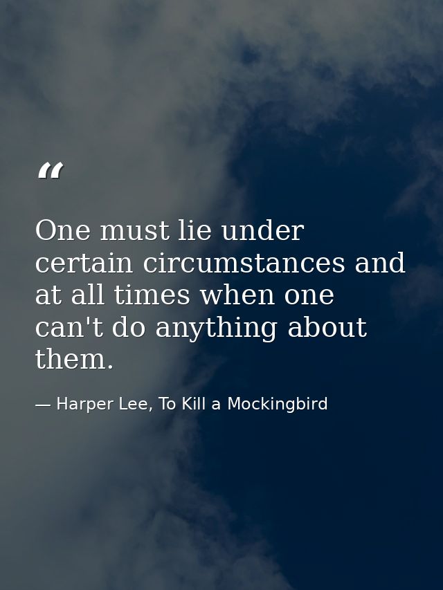 One must lie under certain circumstances and at all times when one can't do anything about them. — Harper Lee, To Kill a Mockingbird