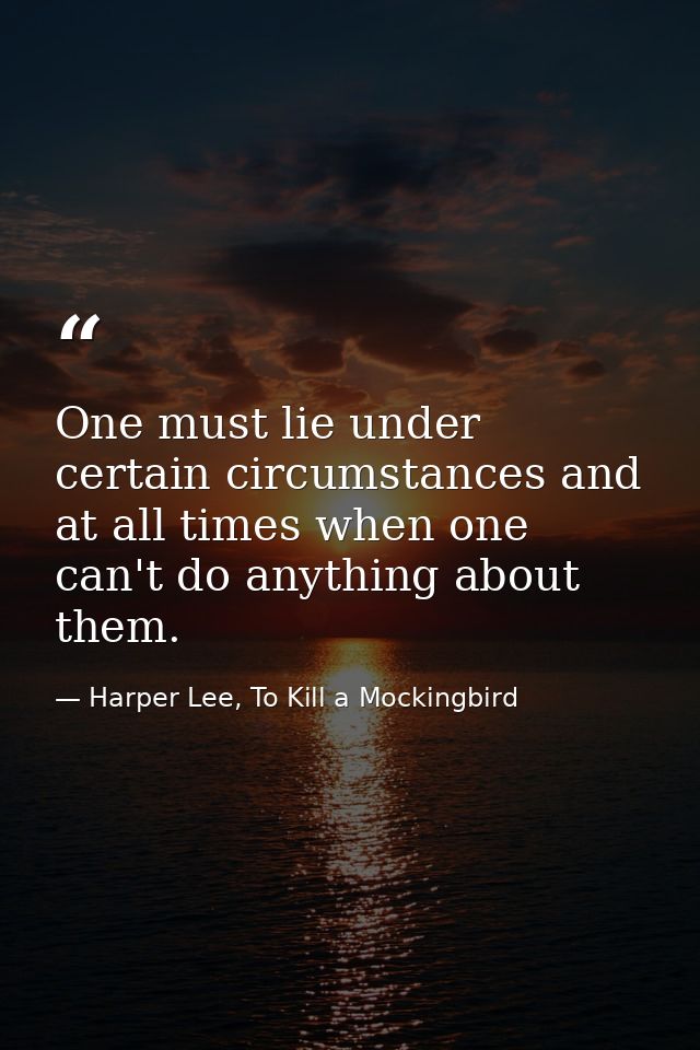 One must lie under certain circumstances and at all times when one can't do anything about them. — Harper Lee, To Kill a Mockingbird