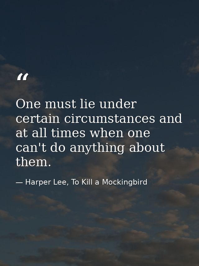 One must lie under certain circumstances and at all times when one can't do anything about them. — Harper Lee, To Kill a Mockingbird