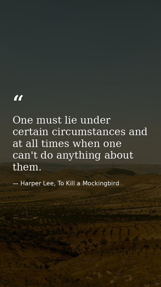 One must lie under certain circumstances and at all times when one can't do anything about them. — Harper Lee, To Kill a Mockingbird