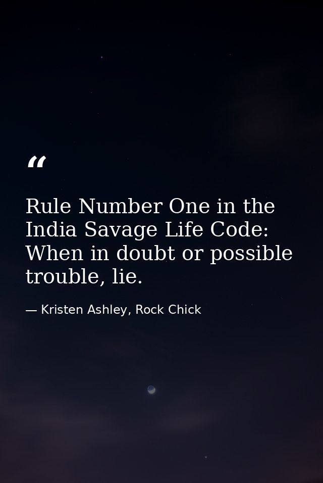 Rule Number One in the India Savage Life Code: When in doubt or possible trouble, lie. — Kristen Ashley, Rock Chick